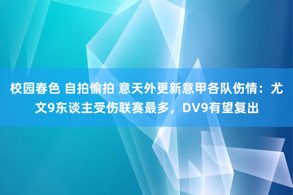 校园春色 自拍偷拍 意天外更新意甲各队伤情：尤文9东谈主受伤联赛最多，DV9有望复出