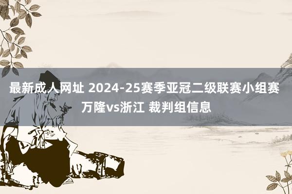 最新成人网址 2024-25赛季亚冠二级联赛小组赛 万隆vs浙江 裁判组信息