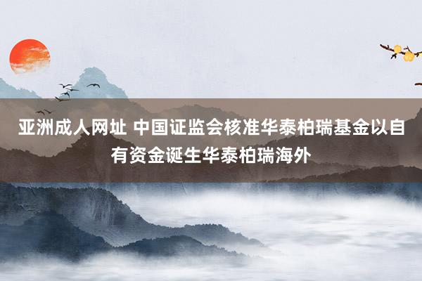 亚洲成人网址 中国证监会核准华泰柏瑞基金以自有资金诞生华泰柏瑞海外