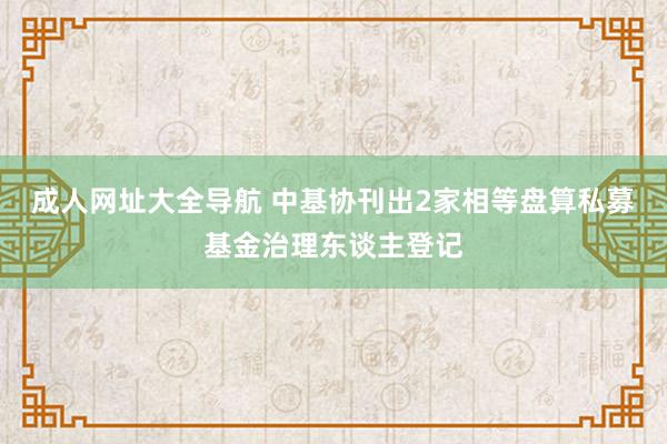 成人网址大全导航 中基协刊出2家相等盘算私募基金治理东谈主登记