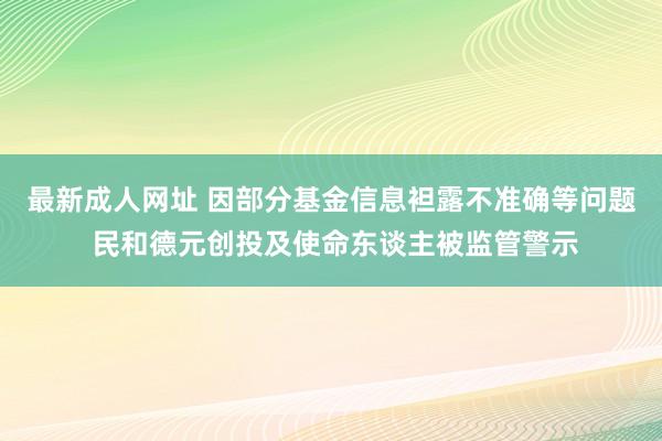 最新成人网址 因部分基金信息袒露不准确等问题 民和德元创投及使命东谈主被监管警示