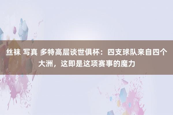 丝袜 写真 多特高层谈世俱杯：四支球队来自四个大洲，这即是这项赛事的魔力