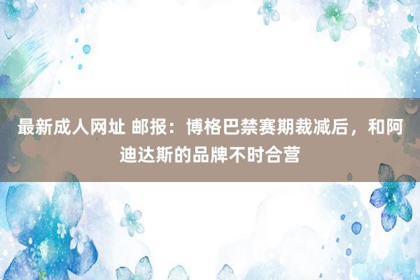 最新成人网址 邮报：博格巴禁赛期裁减后，和阿迪达斯的品牌不时合营