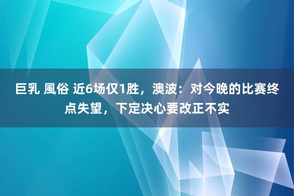 巨乳 風俗 近6场仅1胜，澳波：对今晚的比赛终点失望，下定决心要改正不实