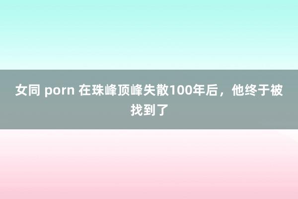 女同 porn 在珠峰顶峰失散100年后，他终于被找到了