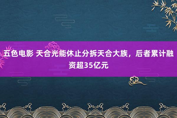 五色电影 天合光能休止分拆天合大族，后者累计融资超35亿元