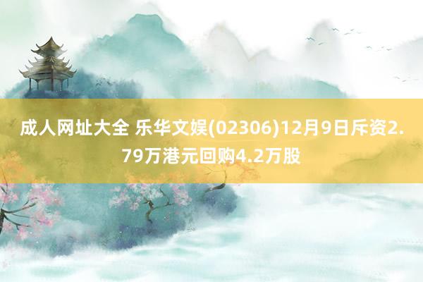 成人网址大全 乐华文娱(02306)12月9日斥资2.79万港元回购4.2万股