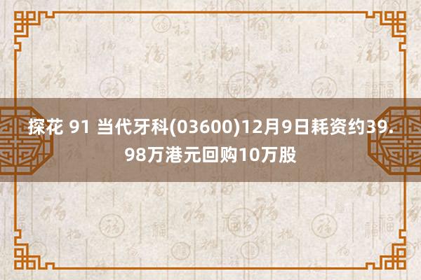 探花 91 当代牙科(03600)12月9日耗资约39.98万港元回购10万股