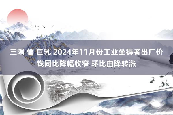 三隅 倫 巨乳 2024年11月份工业坐褥者出厂价钱同比降幅收窄 环比由降转涨