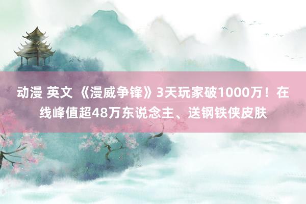 动漫 英文 《漫威争锋》3天玩家破1000万！在线峰值超48万东说念主、送钢铁侠皮肤