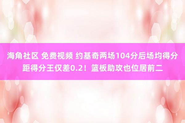 海角社区 免费视频 约基奇两场104分后场均得分距得分王仅差0.2！篮板助攻也位居前二