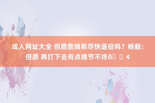 成人网址大全 但愿詹姆斯尽快退役吗？杨毅：但愿 再打下去有点晚节不终😢