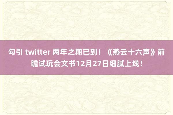 勾引 twitter 两年之期已到！《燕云十六声》前瞻试玩会文书12月27日细腻上线！