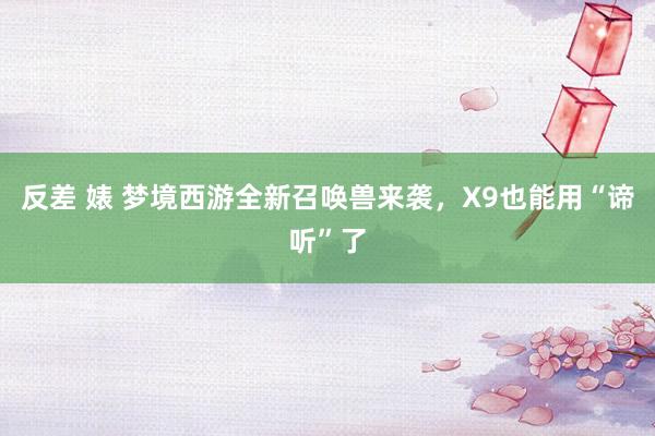 反差 婊 梦境西游全新召唤兽来袭，X9也能用“谛听”了