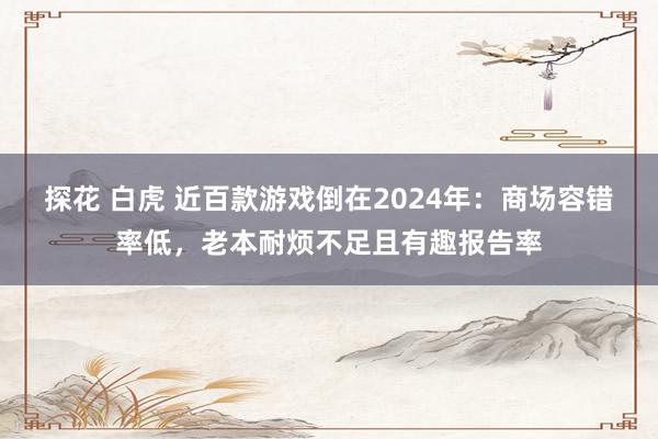 探花 白虎 近百款游戏倒在2024年：商场容错率低，老本耐烦不足且有趣报告率