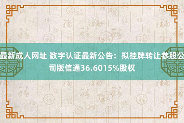 最新成人网址 数字认证最新公告：拟挂牌转让参股公司版信通36.6015%股权