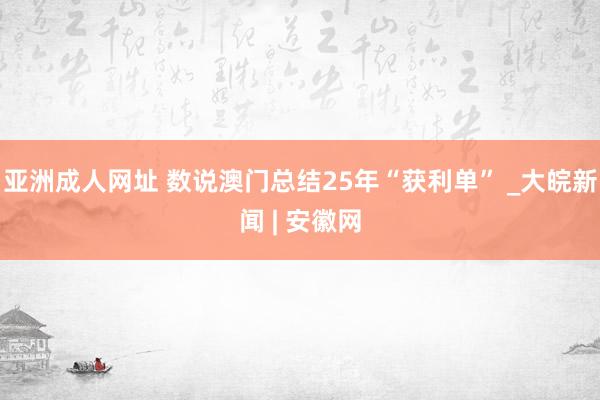 亚洲成人网址 数说澳门总结25年“获利单” _大皖新闻 | 安徽网