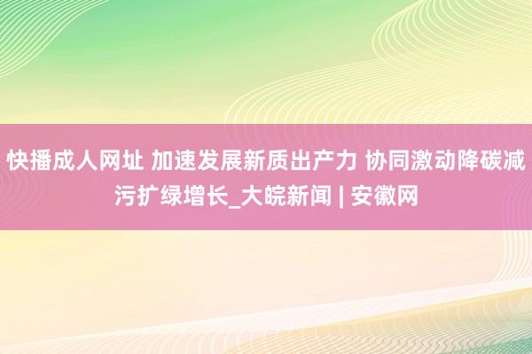 快播成人网址 加速发展新质出产力 协同激动降碳减污扩绿增长_大皖新闻 | 安徽网