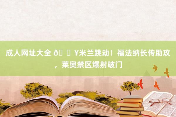 成人网址大全 🔥米兰跳动！福法纳长传助攻，莱奥禁区爆射破门