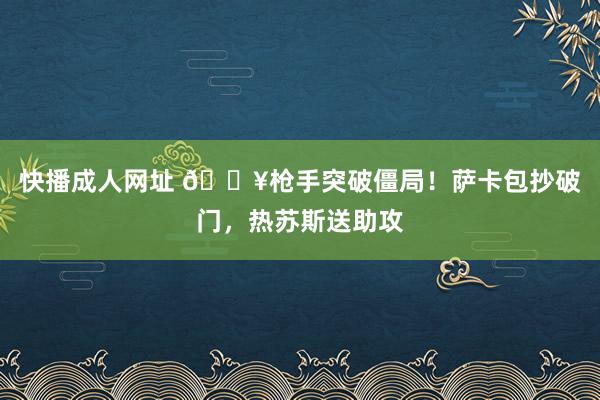 快播成人网址 🔥枪手突破僵局！萨卡包抄破门，热苏斯送助攻