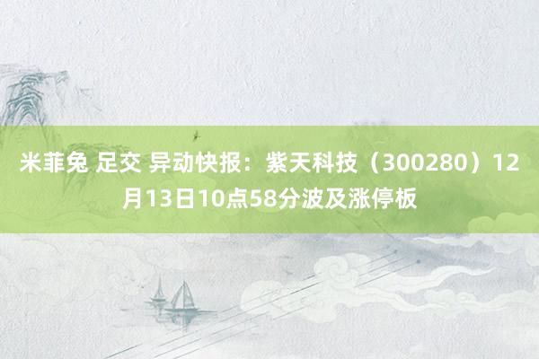 米菲兔 足交 异动快报：紫天科技（300280）12月13日10点58分波及涨停板