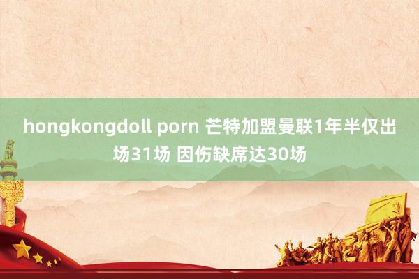 hongkongdoll porn 芒特加盟曼联1年半仅出场31场 因伤缺席达30场