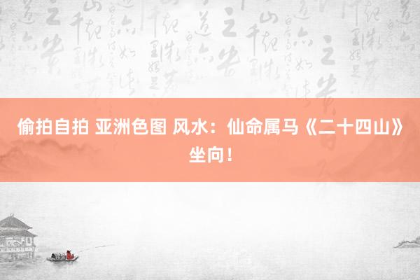 偷拍自拍 亚洲色图 风水：仙命属马《二十四山》坐向！