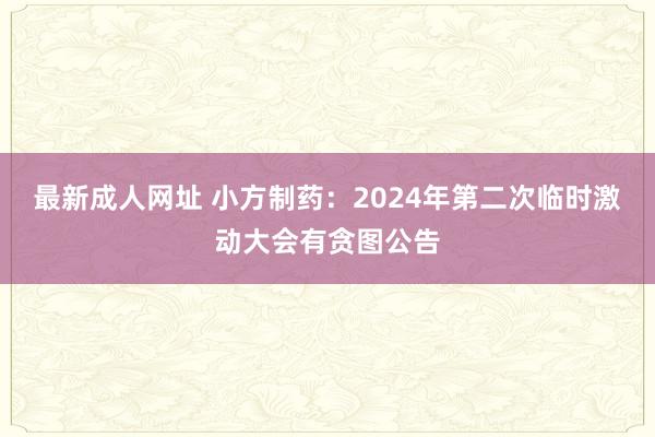 最新成人网址 小方制药：2024年第二次临时激动大会有贪图公告