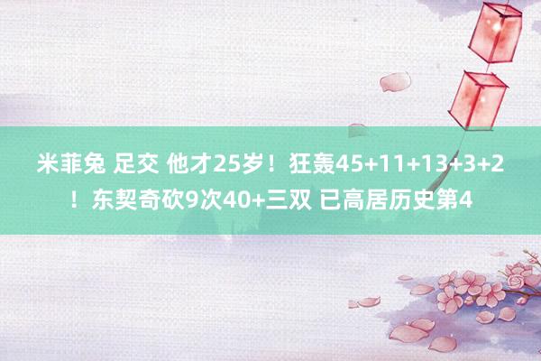 米菲兔 足交 他才25岁！狂轰45+11+13+3+2！东契奇砍9次40+三双 已高居历史第4