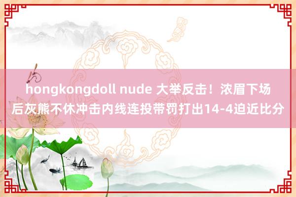 hongkongdoll nude 大举反击！浓眉下场后灰熊不休冲击内线连投带罚打出14-4迫近比分