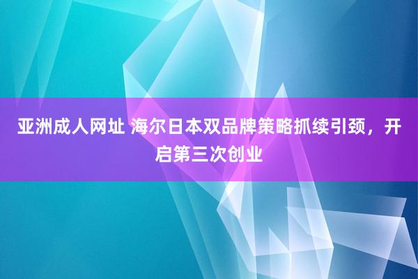 亚洲成人网址 海尔日本双品牌策略抓续引颈，开启第三次创业