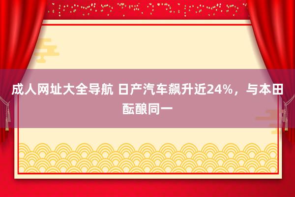 成人网址大全导航 日产汽车飙升近24%，与本田酝酿同一