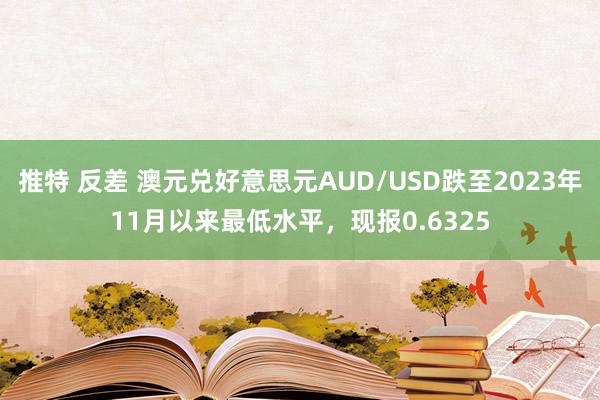 推特 反差 澳元兑好意思元AUD/USD跌至2023年11月以来最低水平，现报0.6325