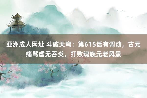 亚洲成人网址 斗破天穹：第615话有调动，古元痛骂虚无吞炎，打败魂族元老风景