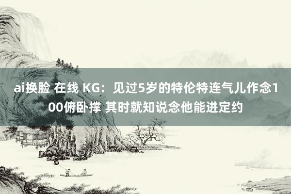 ai换脸 在线 KG：见过5岁的特伦特连气儿作念100俯卧撑 其时就知说念他能进定约