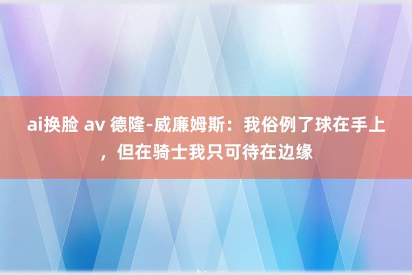 ai换脸 av 德隆-威廉姆斯：我俗例了球在手上，但在骑士我只可待在边缘