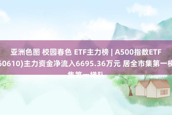 亚洲色图 校园春色 ETF主力榜 | A500指数ETF(560610)主力资金净流入6695.36万元 居全市集第一梯队