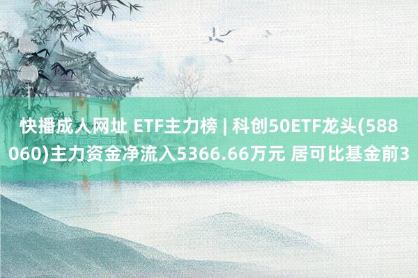 快播成人网址 ETF主力榜 | 科创50ETF龙头(588060)主力资金净流入5366.66万元 居可比基金前3