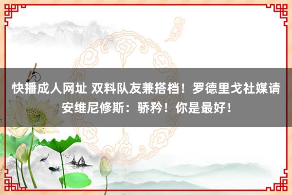 快播成人网址 双料队友兼搭档！罗德里戈社媒请安维尼修斯：骄矜！你是最好！