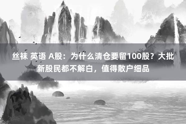 丝袜 英语 A股：为什么清仓要留100股？大批新股民都不解白，值得散户细品