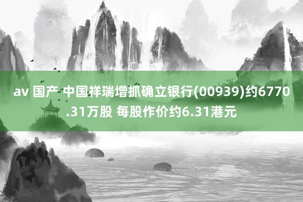 av 国产 中国祥瑞增抓确立银行(00939)约6770.31万股 每股作价约6.31港元