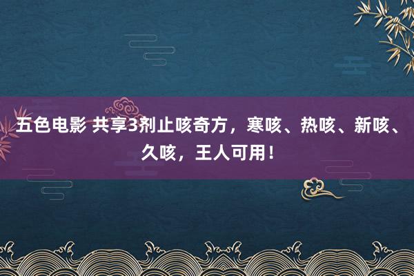 五色电影 共享3剂止咳奇方，寒咳、热咳、新咳、久咳，王人可用！