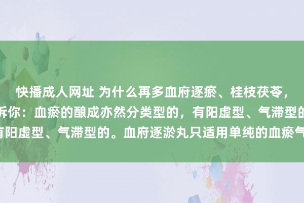 快播成人网址 为什么再多血府逐瘀、桂枝茯苓，也化不开血瘀？中医告诉你：血瘀的酿成亦然分类型的，有阳虚型、气滞型的。血府逐淤丸只适用单纯的血瘀气滞型的。