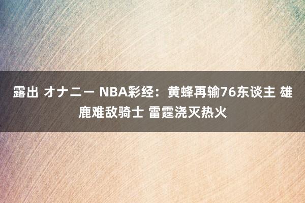 露出 オナニー NBA彩经：黄蜂再输76东谈主 雄鹿难敌骑士 雷霆浇灭热火