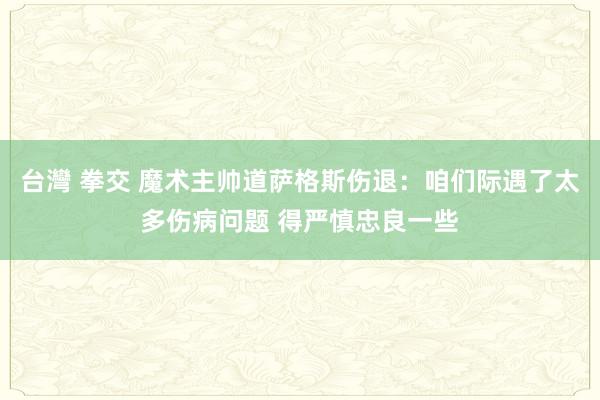 台灣 拳交 魔术主帅道萨格斯伤退：咱们际遇了太多伤病问题 得严慎忠良一些