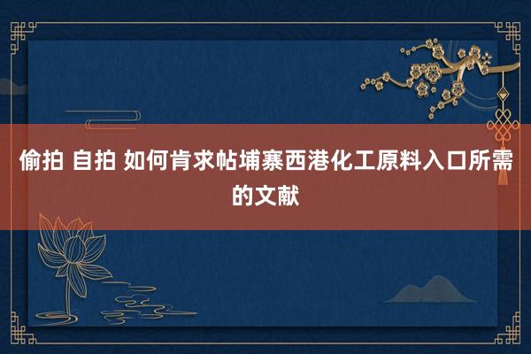 偷拍 自拍 如何肯求帖埔寨西港化工原料入口所需的文献