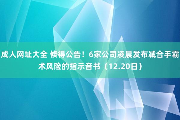 成人网址大全 倏得公告！6家公司凌晨发布减合手霸术风险的指示音书（12.20日）