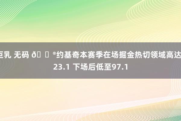 巨乳 无码 😮约基奇本赛季在场掘金热切领域高达123.1 下场后低至97.1