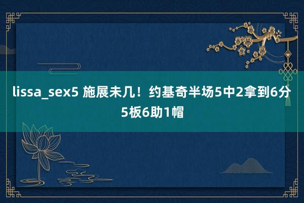 lissa_sex5 施展未几！约基奇半场5中2拿到6分5板6助1帽