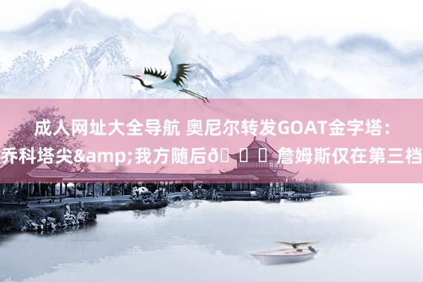 成人网址大全导航 奥尼尔转发GOAT金字塔：乔科塔尖&我方随后👀詹姆斯仅在第三档